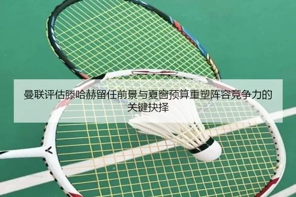 曼联评估滕哈赫留任前景与夏窗预算重塑阵容竞争力的关键抉择