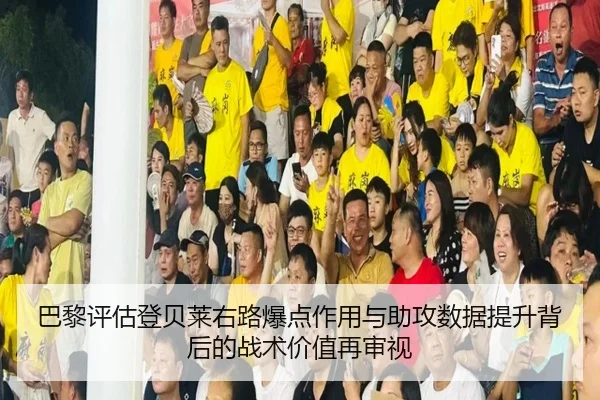 巴黎评估登贝莱右路爆点作用与助攻数据提升背后的战术价值再审视