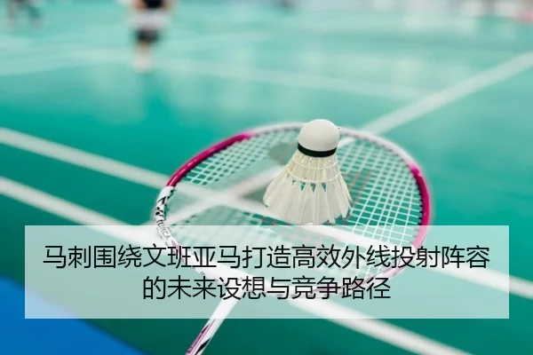 马刺围绕文班亚马打造高效外线投射阵容的未来设想与竞争路径