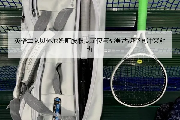 英格兰队贝林厄姆前腰职责定位与福登活动空间冲突解析