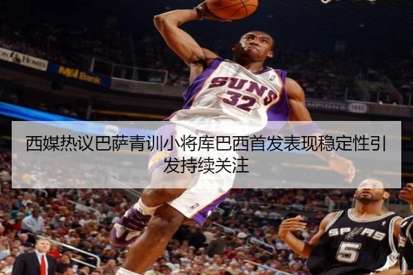 西媒热议巴萨青训小将库巴西首发表现稳定性引发持续关注