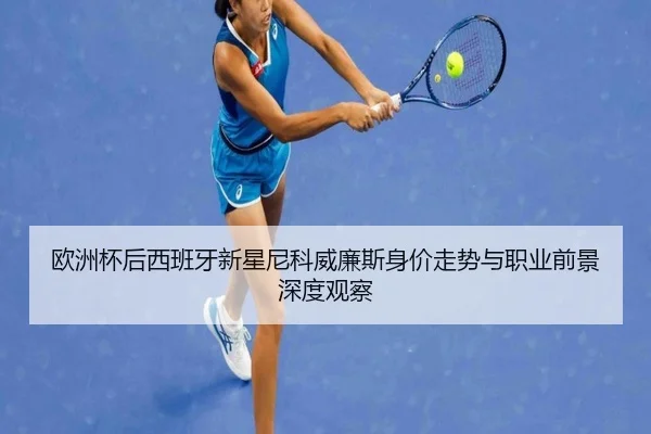 欧洲杯后西班牙新星尼科威廉斯身价走势与职业前景深度观察