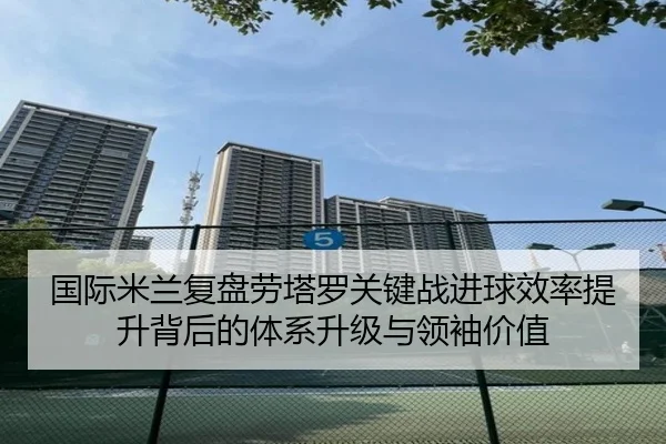 国际米兰复盘劳塔罗关键战进球效率提升背后的体系升级与领袖价值