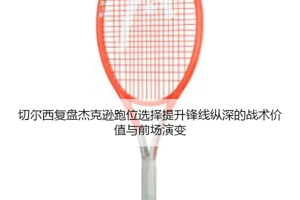 切尔西复盘杰克逊跑位选择提升锋线纵深的战术价值与前场演变