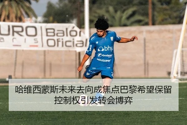 哈维西蒙斯未来去向成焦点巴黎希望保留控制权引发转会博弈