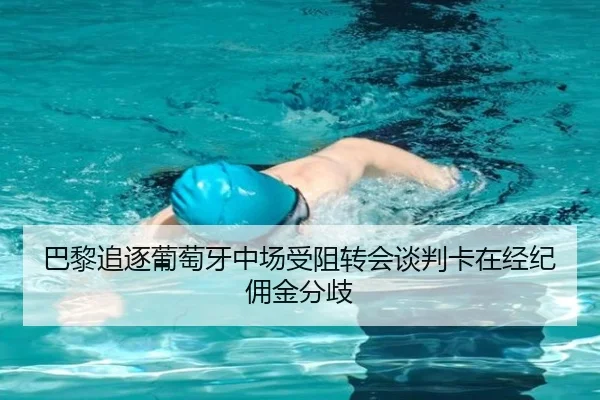 巴黎追逐葡萄牙中场受阻转会谈判卡在经纪佣金分歧