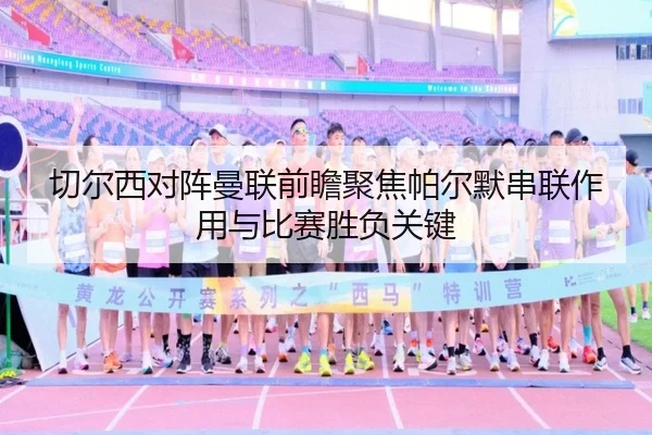 切尔西对阵曼联前瞻聚焦帕尔默串联作用与比赛胜负关键